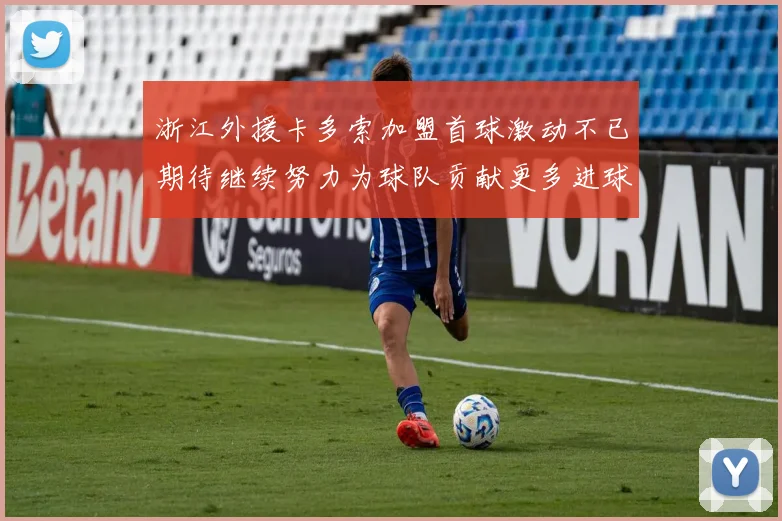 浙江外援卡多索加盟首球激动不已期待继续努力为球队贡献更多进球