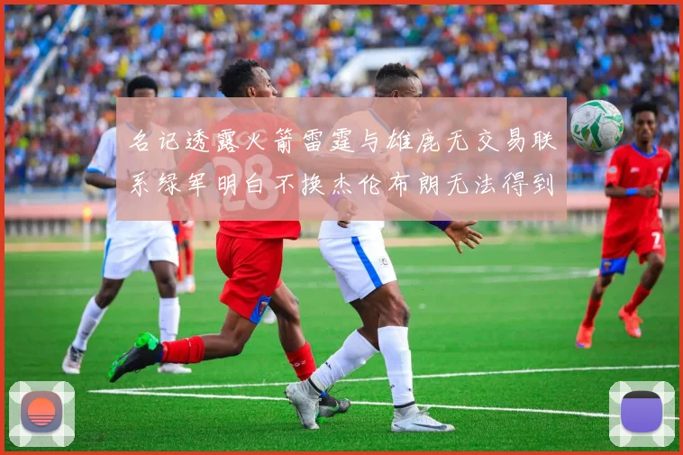 名记透露火箭雷霆与雄鹿无交易联系绿军明白不换杰伦布朗无法得到字母哥