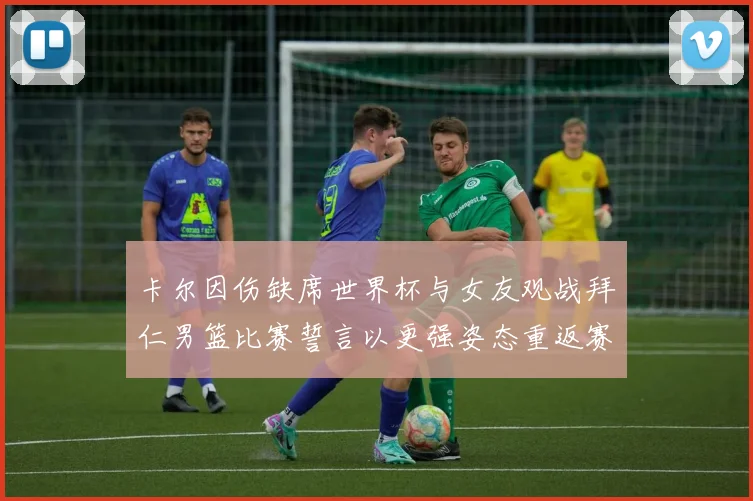 卡尔因伤缺席世界杯与女友观战拜仁男篮比赛誓言以更强姿态重返赛场