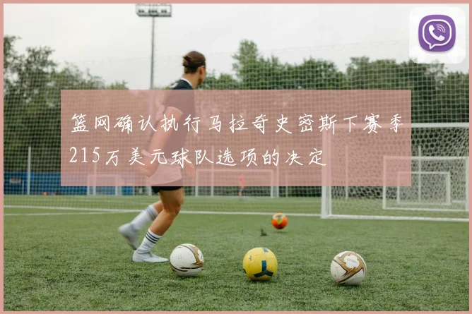 篮网确认执行马拉奇史密斯下赛季215万美元球队选项的决定