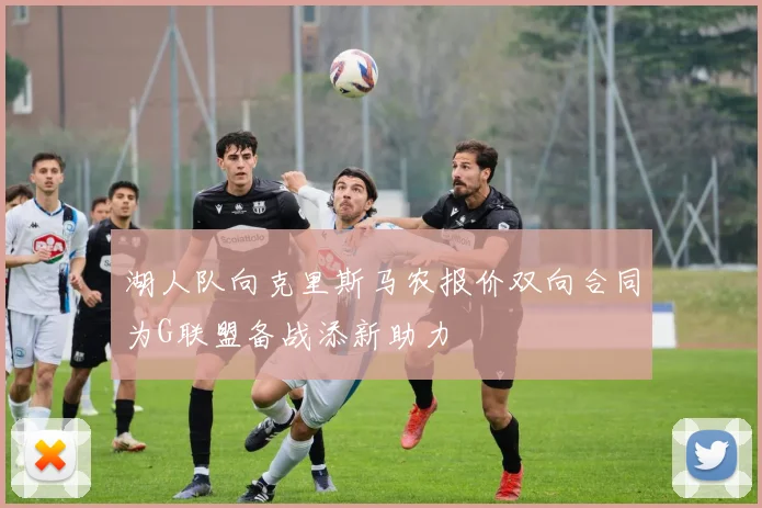 湖人队向克里斯马农报价双向合同为G联盟备战添新助力