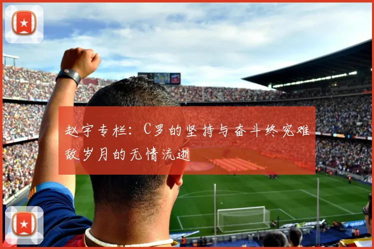 赵宇专栏：C罗的坚持与奋斗终究难敌岁月的无情流逝