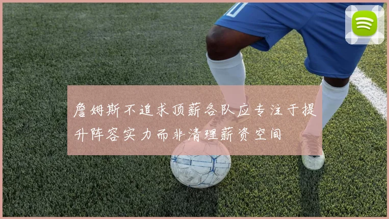 詹姆斯不追求顶薪各队应专注于提升阵容实力而非清理薪资空间