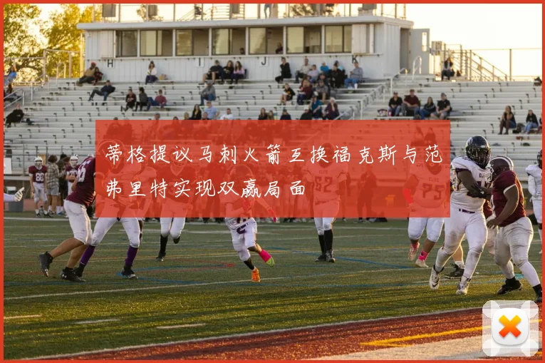 蒂格提议马刺火箭互换福克斯与范弗里特实现双赢局面