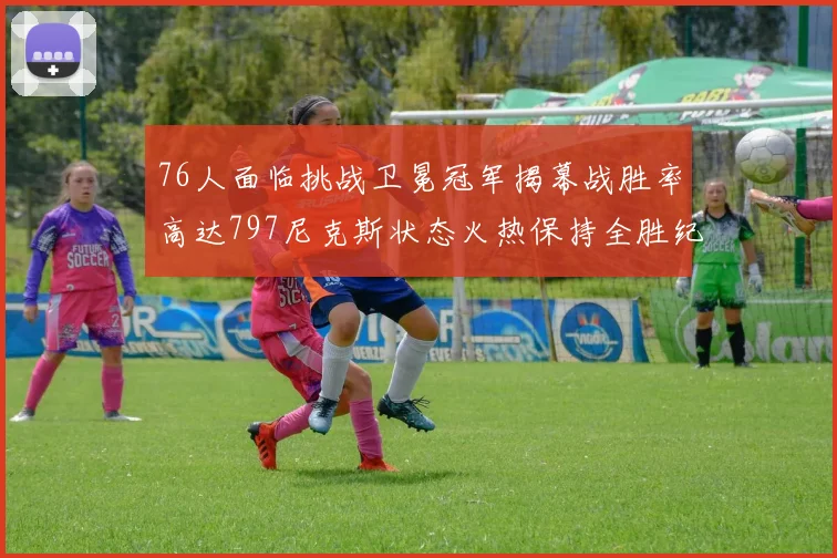 76人面临挑战卫冕冠军揭幕战胜率高达797尼克斯状态火热保持全胜纪录