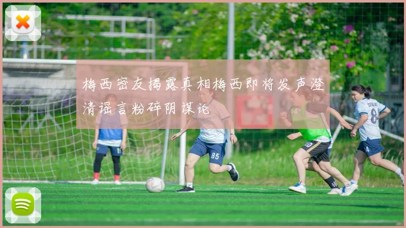 梅西密友揭露真相梅西即将发声澄清谣言粉碎阴谋论