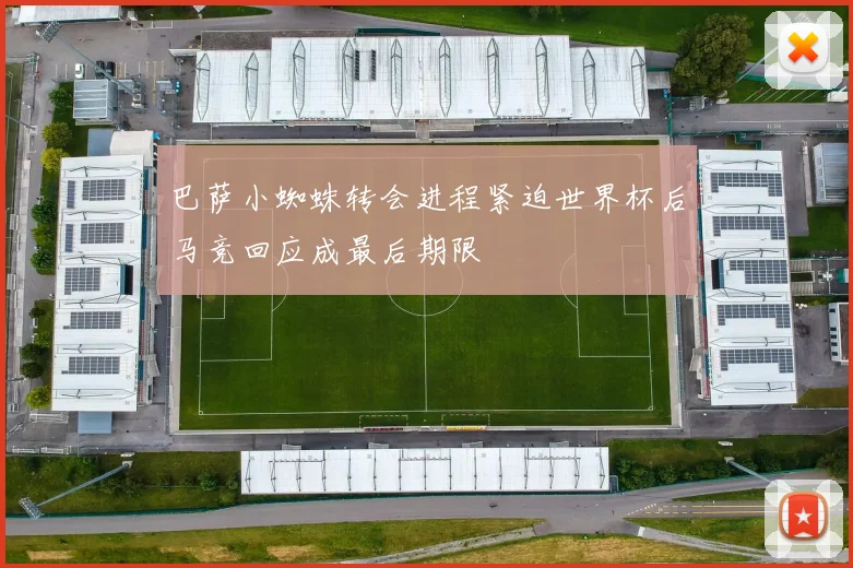 巴萨小蜘蛛转会进程紧迫世界杯后马竞回应成最后期限