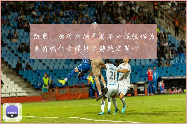 凯恩：面对加纳平局不必慌张作为老将我们会保持冷静稳定军心