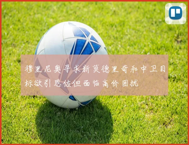 穆里尼奥寻求新莫德里奇和中卫目标欲引恩佐但面临高价困扰