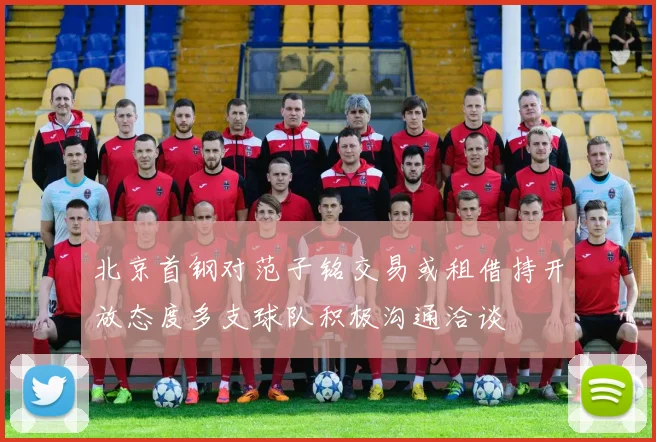 北京首钢对范子铭交易或租借持开放态度多支球队积极沟通洽谈