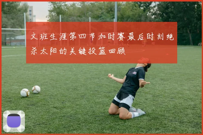 文班生涯第四节加时赛最后时刻绝杀太阳的关键投篮回顾