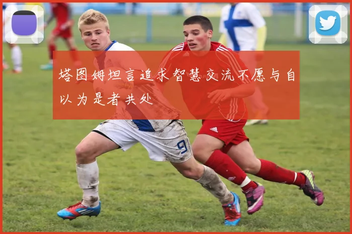 塔图姆坦言追求智慧交流不愿与自以为是者共处