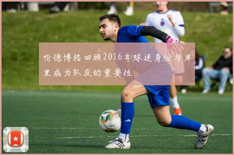 伦德博格回顾2016年球迷身份与库里成为队友的重要性