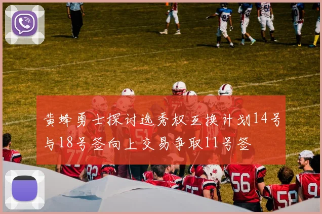 黄蜂勇士探讨选秀权互换计划14号与18号签向上交易争取11号签