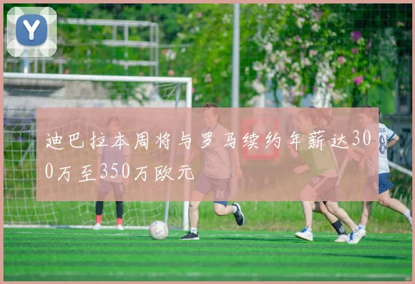 迪巴拉本周将与罗马续约年薪达300万至350万欧元