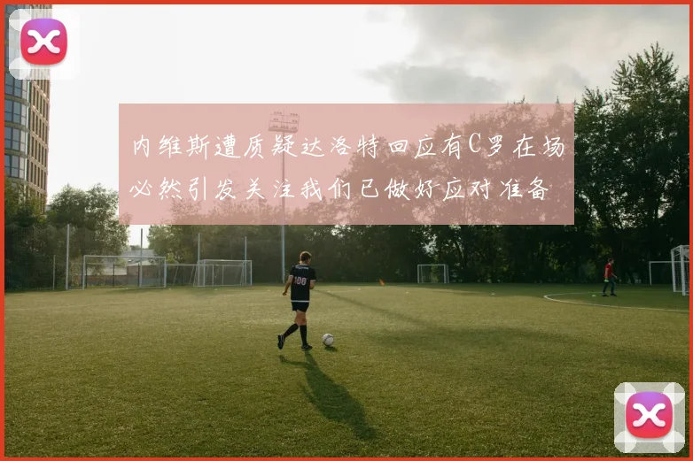 内维斯遭质疑达洛特回应有C罗在场必然引发关注我们已做好应对准备