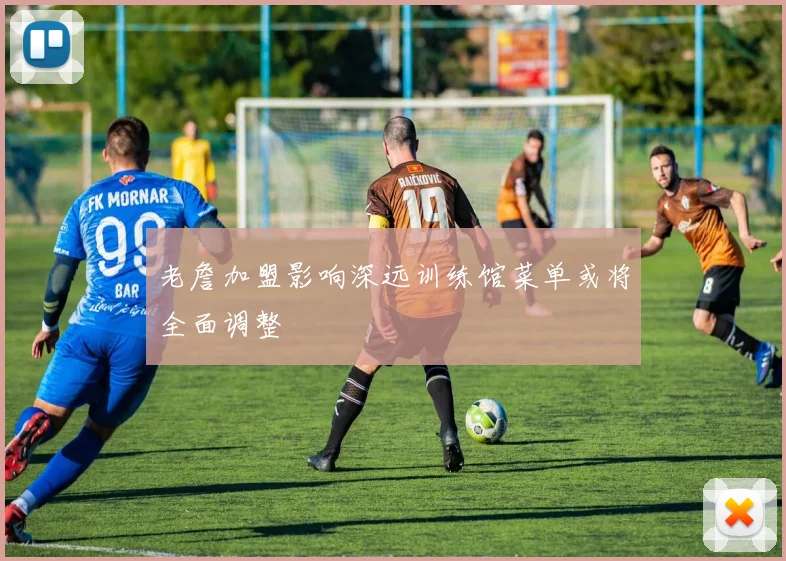 老詹加盟影响深远训练馆菜单或将全面调整