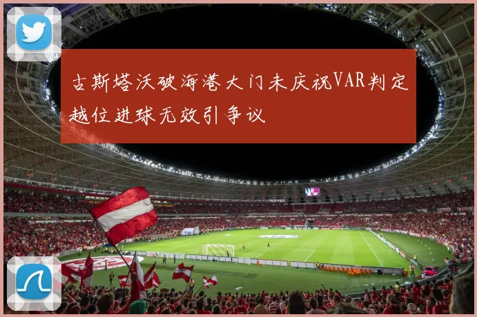 古斯塔沃破海港大门未庆祝VAR判定越位进球无效引争议
