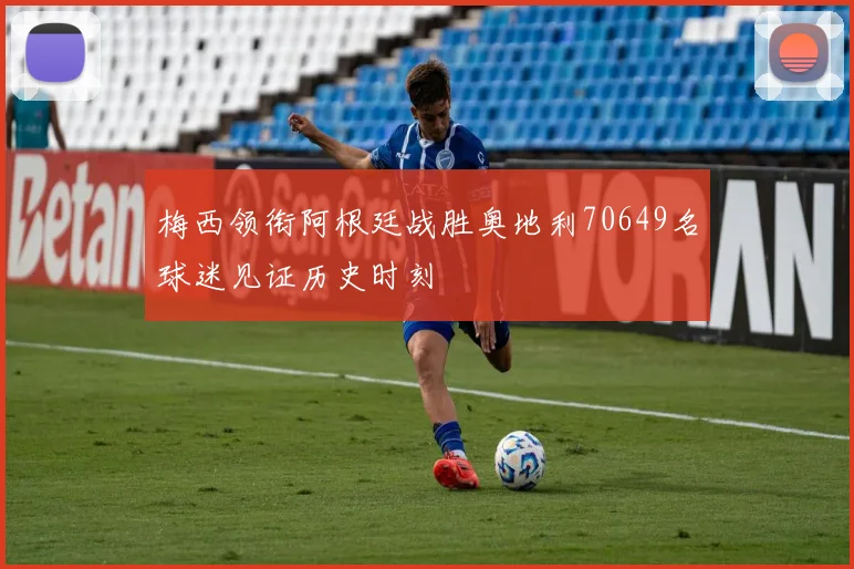 梅西领衔阿根廷战胜奥地利70649名球迷见证历史时刻