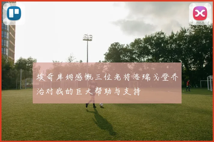 埃奇库姆感慨三位老将洛瑞戈登乔治对我的巨大帮助与支持